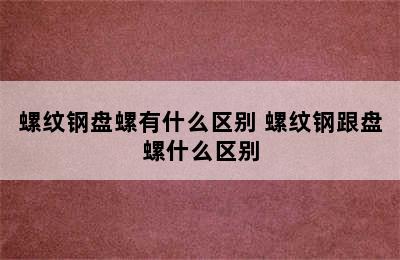 螺纹钢盘螺有什么区别 螺纹钢跟盘螺什么区别